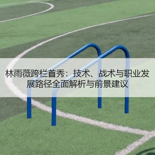 林雨薇跨栏首秀：技术、战术与职业发展路径全面解析与前景建议
